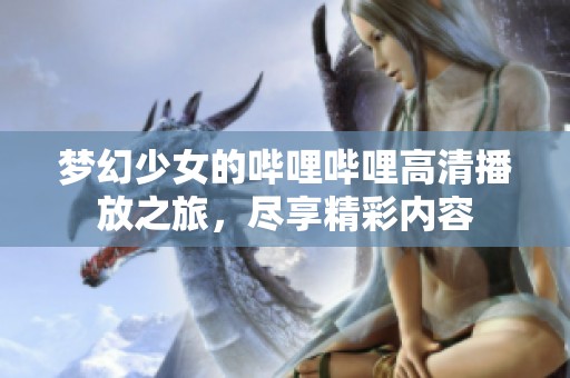 梦幻少女的哔哩哔哩高清播放之旅，尽享精彩内容