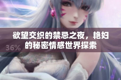 欲望交织的禁忌之夜，艳妇的秘密情感世界探索