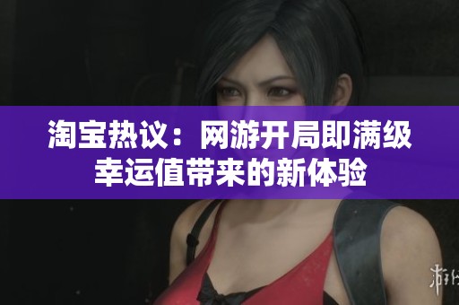 淘宝热议：网游开局即满级幸运值带来的新体验