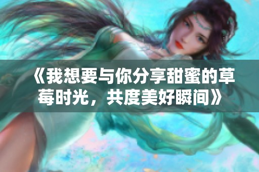 《我想要与你分享甜蜜的草莓时光，共度美好瞬间》