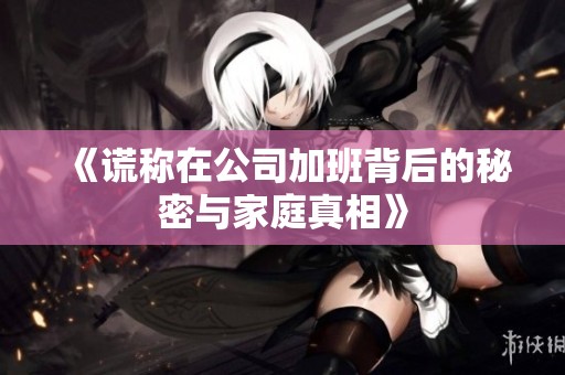 《谎称在公司加班背后的秘密与家庭真相》