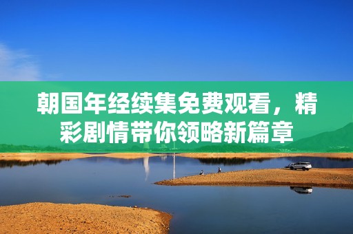 朝国年经续集免费观看，精彩剧情带你领略新篇章