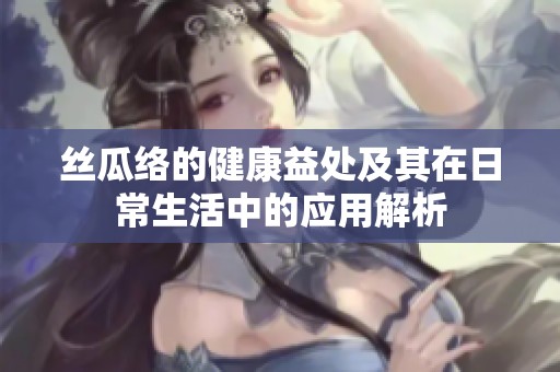 丝瓜络的健康益处及其在日常生活中的应用解析