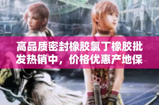 高品质密封橡胶氯丁橡胶批发热销中，价格优惠产地保障