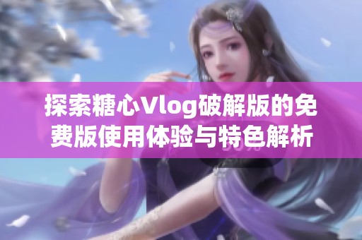 探索糖心Vlog破解版的免费版使用体验与特色解析