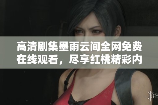 高清剧集墨雨云间全网免费在线观看，尽享红桃精彩内容