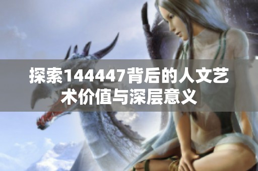 探索144447背后的人文艺术价值与深层意义