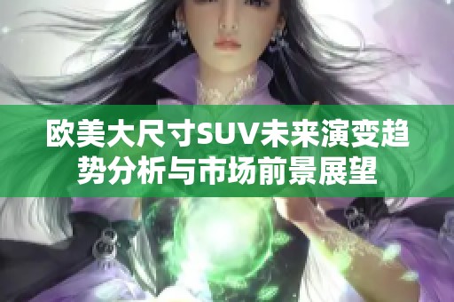 欧美大尺寸SUV未来演变趋势分析与市场前景展望