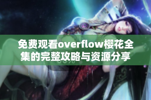 免费观看overflow樱花全集的完整攻略与资源分享