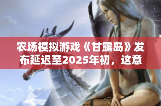 农场模拟游戏《甘露岛》发布延迟至2025年初，这意味着什么