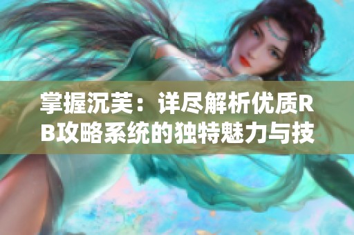掌握沉芙：详尽解析优质RB攻略系统的独特魅力与技巧
