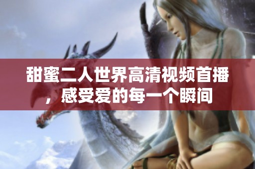 甜蜜二人世界高清视频首播，感受爱的每一个瞬间