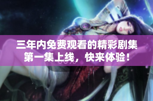 三年内免费观看的精彩剧集第一集上线，快来体验！
