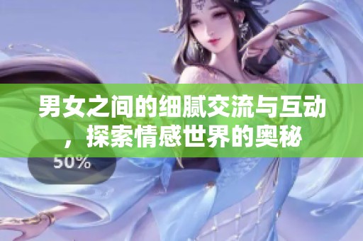 男女之间的细腻交流与互动，探索情感世界的奥秘