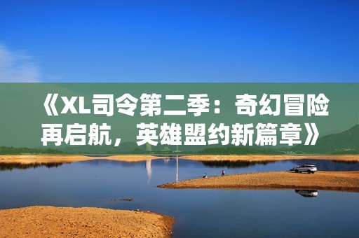 《XL司令第二季：奇幻冒险再启航，英雄盟约新篇章》