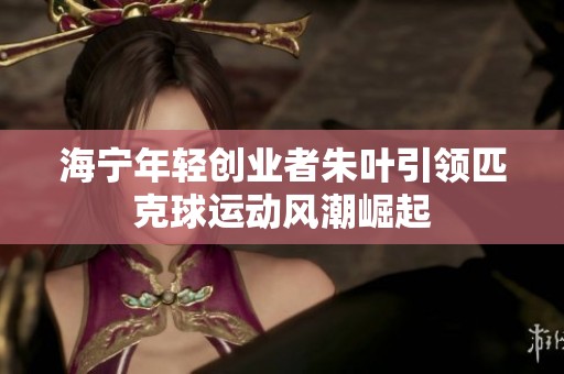 海宁年轻创业者朱叶引领匹克球运动风潮崛起