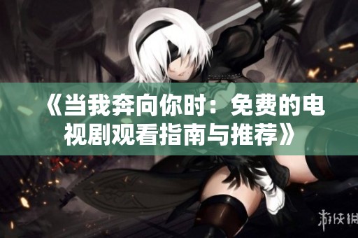 《当我奔向你时：免费的电视剧观看指南与推荐》