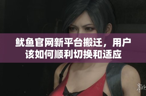 鱿鱼官网新平台搬迁，用户该如何顺利切换和适应