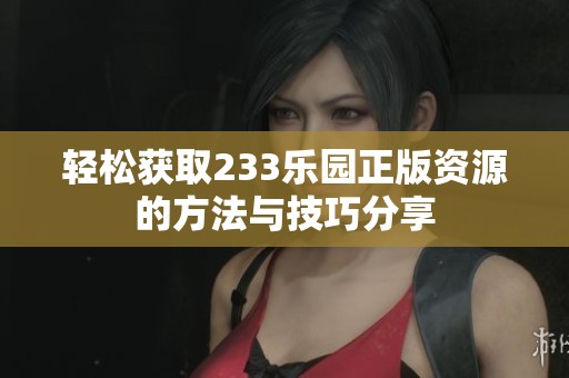 轻松获取233乐园正版资源的方法与技巧分享