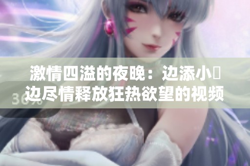 激情四溢的夜晚：边添小泬边尽情释放狂热欲望的视频分享