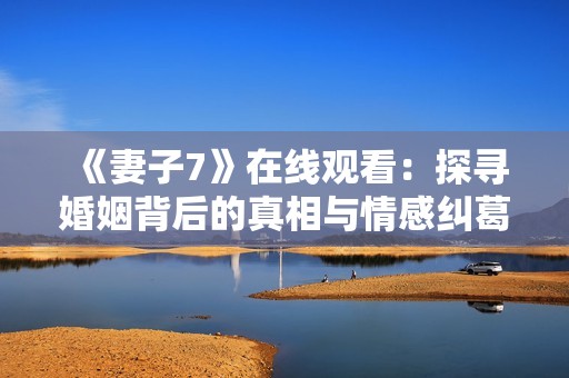 《妻子7》在线观看：探寻婚姻背后的真相与情感纠葛