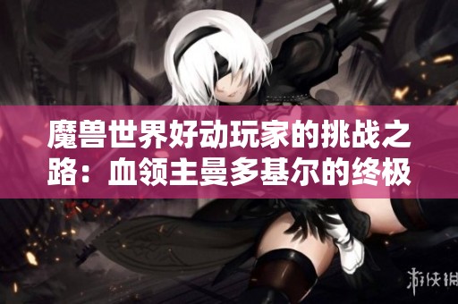 魔兽世界好动玩家的挑战之路：血领主曼多基尔的终极考验