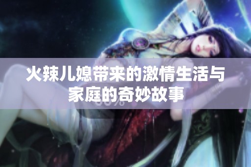 火辣儿媳带来的激情生活与家庭的奇妙故事