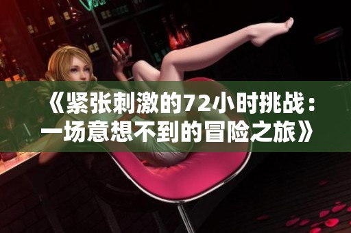 《紧张刺激的72小时挑战：一场意想不到的冒险之旅》