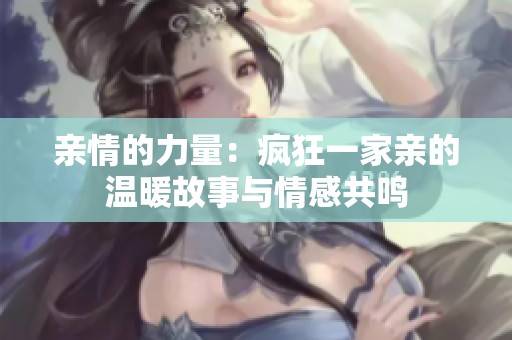 亲情的力量：疯狂一家亲的温暖故事与情感共鸣
