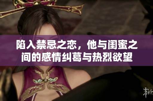 陷入禁忌之恋，他与闺蜜之间的感情纠葛与热烈欲望