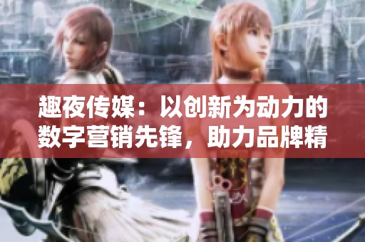 趣夜传媒：以创新为动力的数字营销先锋，助力品牌精准传播