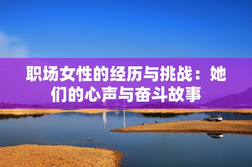 职场女性的经历与挑战：她们的心声与奋斗故事