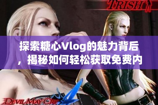 探索糖心Vlog的魅力背后，揭秘如何轻松获取免费内容