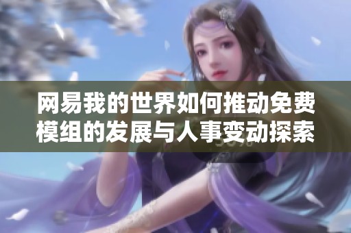 网易我的世界如何推动免费模组的发展与人事变动探索