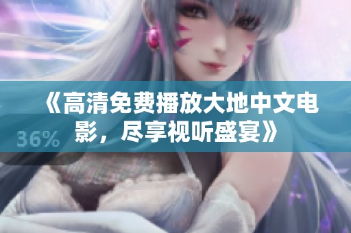 《高清免费播放大地中文电影，尽享视听盛宴》