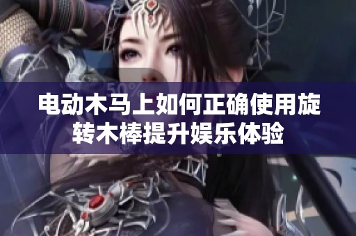 电动木马上如何正确使用旋转木棒提升娱乐体验