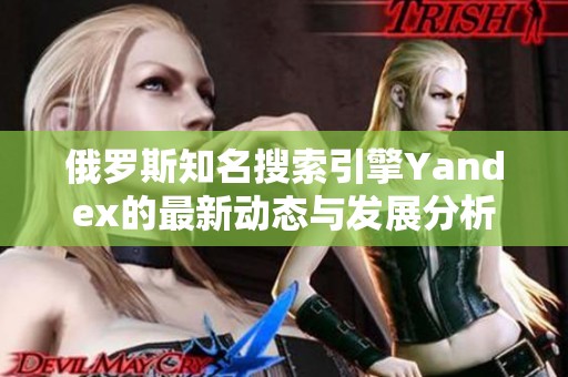 俄罗斯知名搜索引擎Yandex的最新动态与发展分析