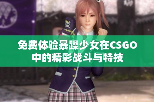 免费体验暴躁少女在CSGO中的精彩战斗与特技
