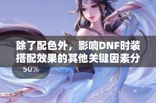 除了配色外，影响DNF时装搭配效果的其他关键因素分析