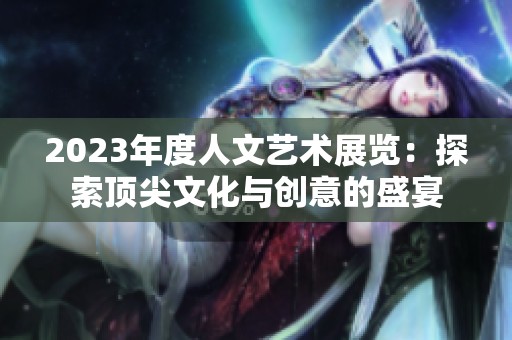 2023年度人文艺术展览：探索顶尖文化与创意的盛宴