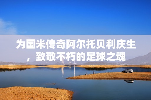为国米传奇阿尔托贝利庆生，致敬不朽的足球之魂