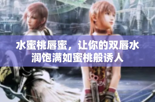 水蜜桃唇蜜，让你的双唇水润饱满如蜜桃般诱人