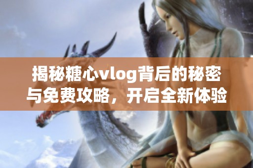揭秘糖心vlog背后的秘密与免费攻略，开启全新体验