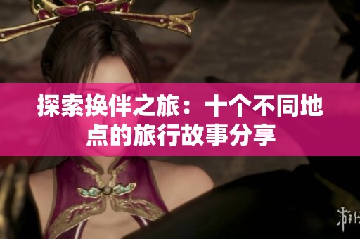 探索换伴之旅：十个不同地点的旅行故事分享