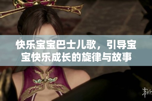 快乐宝宝巴士儿歌，引导宝宝快乐成长的旋律与故事