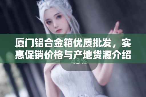 厦门铝合金箱优质批发，实惠促销价格与产地货源介绍