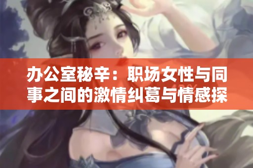 办公室秘辛：职场女性与同事之间的激情纠葛与情感探索