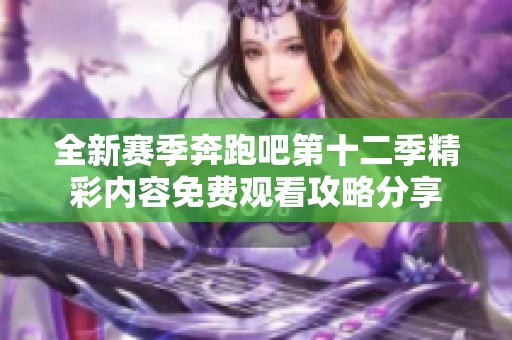 全新赛季奔跑吧第十二季精彩内容免费观看攻略分享