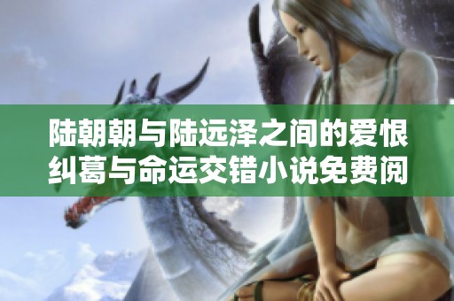 陆朝朝与陆远泽之间的爱恨纠葛与命运交错小说免费阅读