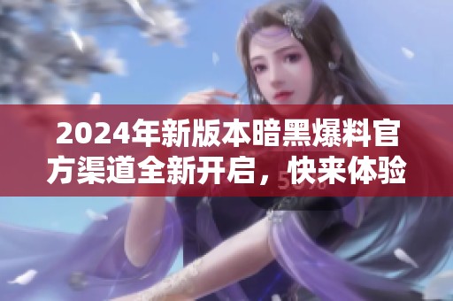 2024年新版本暗黑爆料官方渠道全新开启，快来体验吧